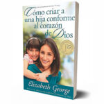 Cómo criar a una hija conforme al corazón de Dios – Elizabeth George